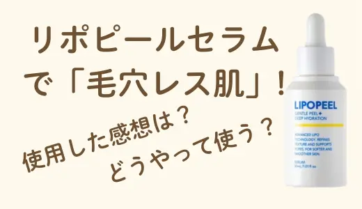 【使ってみた】リポピールセラムの効果とは？毛穴やくすみに悩む方へ使い方を感想レビュー付で紹介！